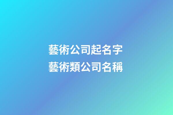 藝術公司起名字 藝術類公司名稱-第1張-公司起名-玄機派